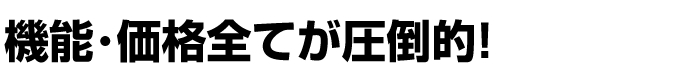 機能・価格全てが圧倒的! 機能・価格全てが圧倒的!