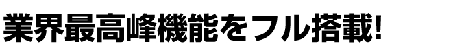 業界最高峰機能をフル搭載! 業界最高峰機能をフル搭載!