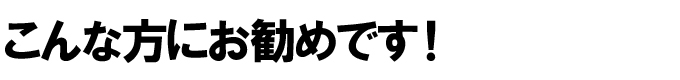 こんな方にお勧めです! こんな方にお勧めです!